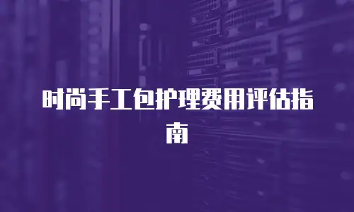 时尚手工包护理费用评估指南