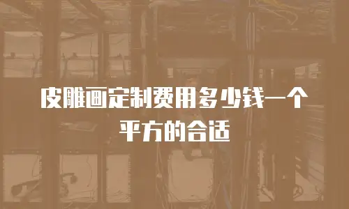 皮雕画定制费用多少钱一个平方的合适