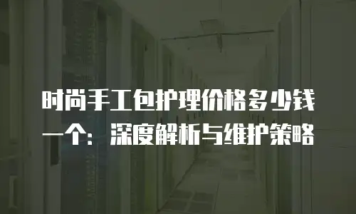时尚手工包护理价格多少钱一个：深度解析与维护策略