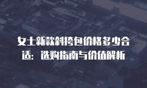 女士新款斜挎包价格多少合适：选购指南与价值解析