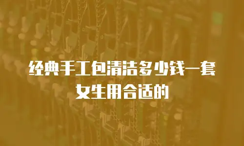 经典手工包清洁多少钱一套女生用合适的