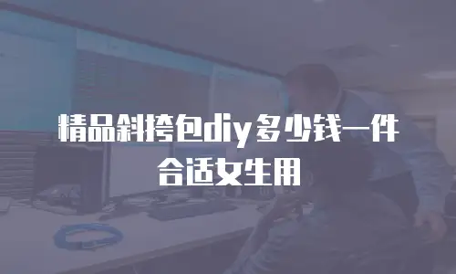 精品斜挎包diy多少钱一件合适女生用