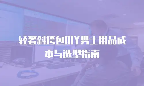 轻奢斜挎包DIY男士用品成本与选型指南