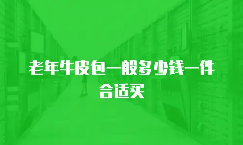老年牛皮包一般多少钱一件合适买