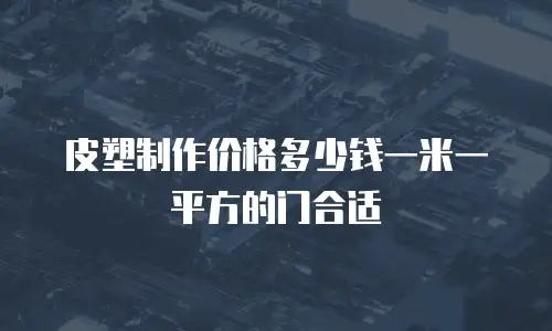 皮塑制作价格多少钱一米一平方的门合适