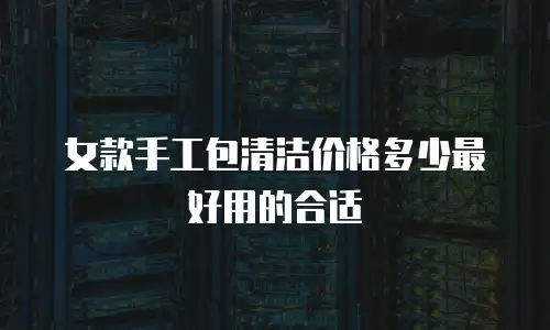 女款手工包清洁价格多少最好用的合适