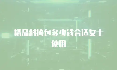 精品斜挎包多少钱合适女士使用