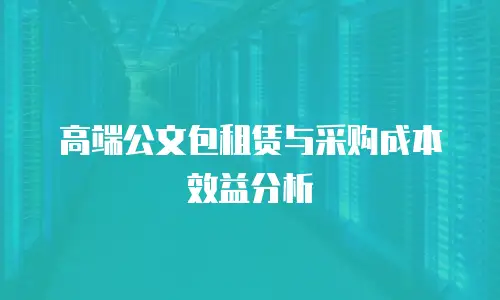 高端公文包租赁与采购成本效益分析