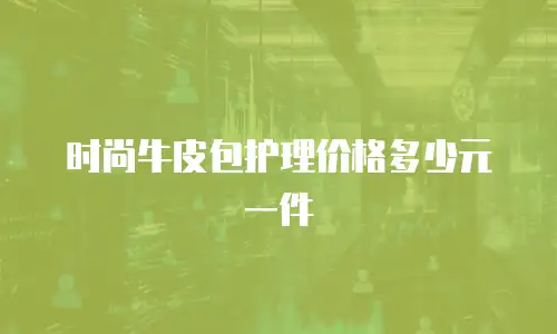 时尚牛皮包护理价格多少元一件