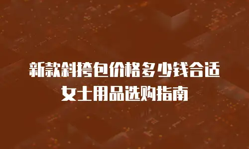 新款斜挎包价格多少钱合适女士用品选购指南