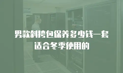 男款斜挎包保养多少钱一套适合冬季使用的