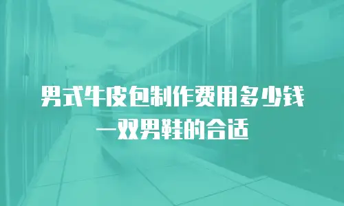 男式牛皮包制作费用多少钱一双男鞋的合适