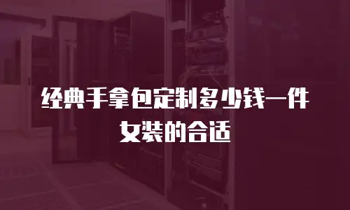 经典手拿包定制多少钱一件女装的合适