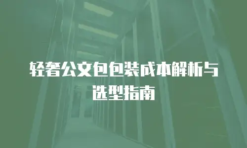 轻奢公文包包装成本解析与选型指南