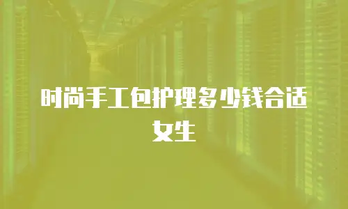 时尚手工包护理多少钱合适女生