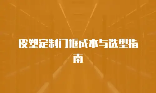 皮塑定制门框成本与选型指南