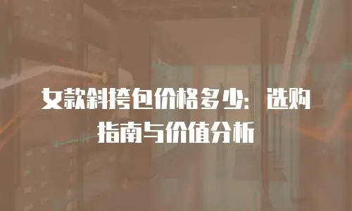女款斜挎包价格多少：选购指南与价值分析