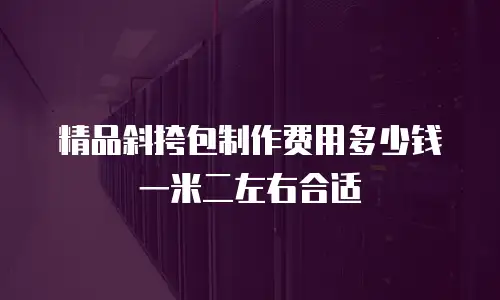 精品斜挎包制作费用多少钱一米二左右合适