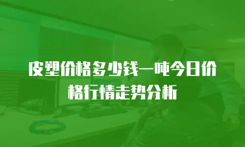 皮塑价格多少钱一吨今日价格行情走势分析