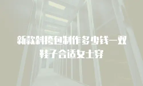 新款斜挎包制作多少钱一双鞋子合适女士穿