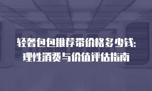 轻奢包包推荐带价格多少钱：理性消费与价值评估指南
