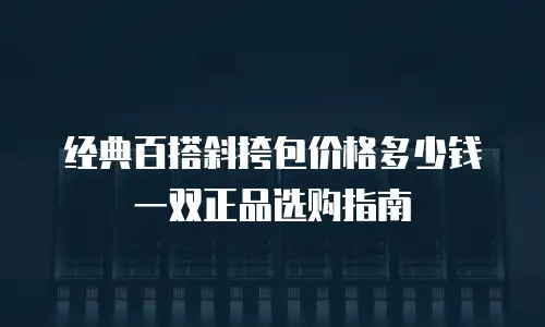 经典百搭斜挎包价格多少钱一双正品选购指南