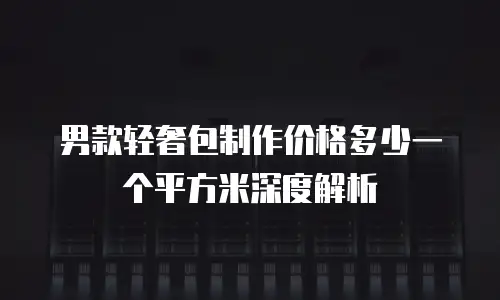 男款轻奢包制作价格多少一个平方米深度解析