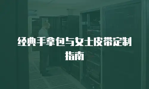 经典手拿包与女士皮带定制指南
