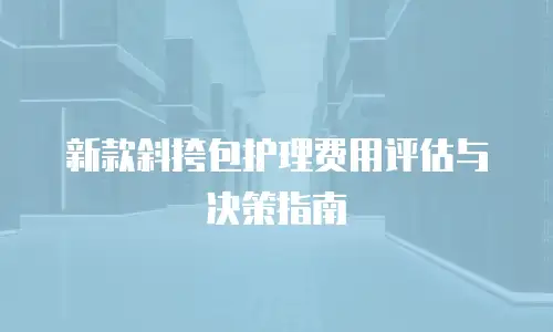 新款斜挎包护理费用评估与决策指南