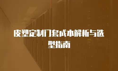 皮塑定制门套成本解析与选型指南