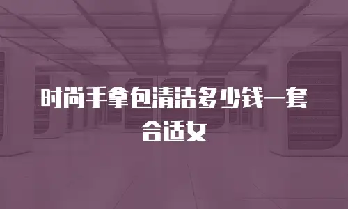 时尚手拿包清洁多少钱一套合适女