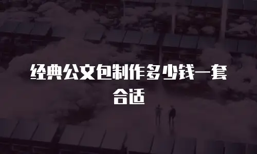 经典公文包制作多少钱一套合适