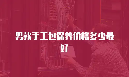 男款手工包保养价格多少最好