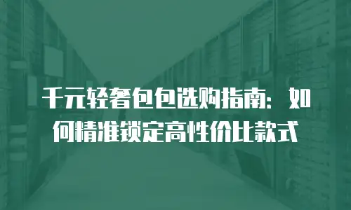 千元轻奢包包选购指南：如何精准锁定高性价比款式