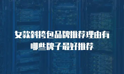 女款斜挎包品牌推荐理由有哪些牌子最好推荐