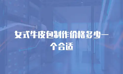 女式牛皮包制作价格多少一个合适