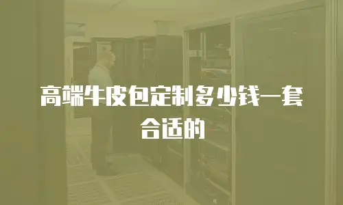 高端牛皮包定制多少钱一套合适的