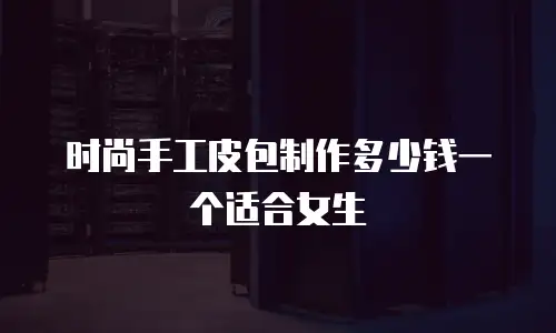 时尚手工皮包制作多少钱一个适合女生
