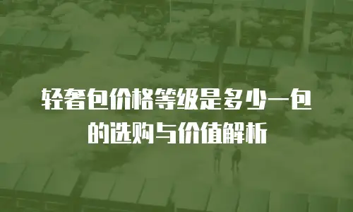 轻奢包价格等级是多少一包的选购与价值解析