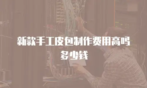 新款手工皮包制作费用高吗多少钱