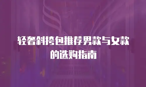 轻奢斜挎包推荐男款与女款的选购指南