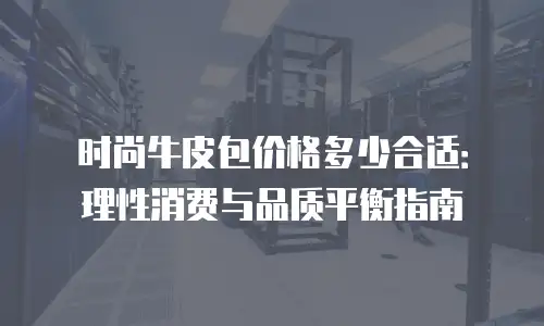 时尚牛皮包价格多少合适：理性消费与品质平衡指南