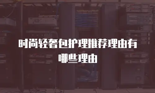 时尚轻奢包护理推荐理由有哪些理由