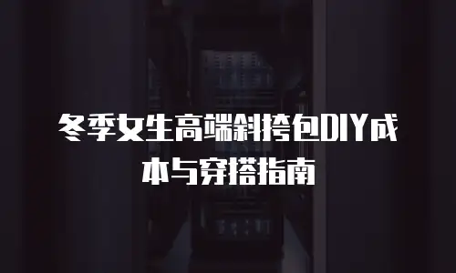 冬季女生高端斜挎包DIY成本与穿搭指南