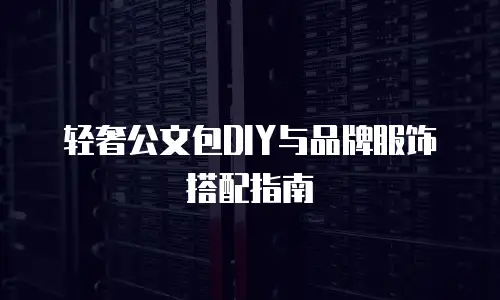 轻奢公文包DIY与品牌服饰搭配指南