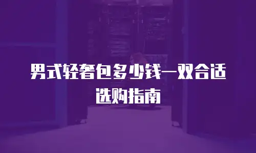 男式轻奢包多少钱一双合适选购指南