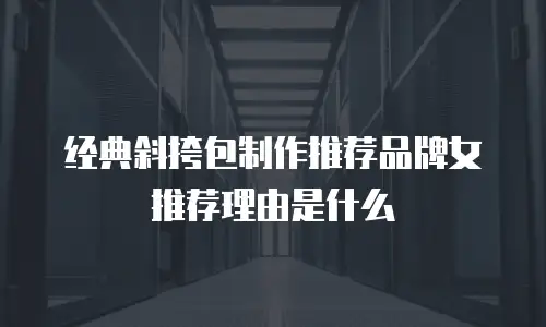 经典斜挎包制作推荐品牌女推荐理由是什么