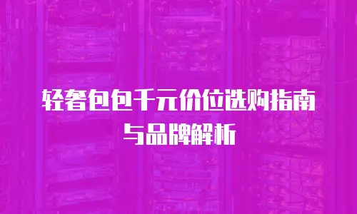 轻奢包包千元价位选购指南与品牌解析