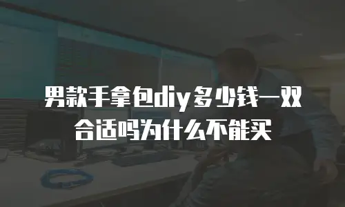 男款手拿包diy多少钱一双合适吗为什么不能买