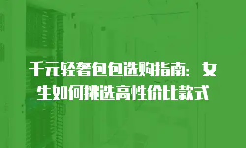 千元轻奢包包选购指南：女生如何挑选高性价比款式